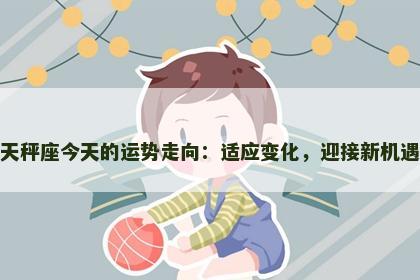 天秤座今天的运势走向:适应变化,迎接新机遇 天秤座今天的运势走向:适应变化,迎接新机遇
