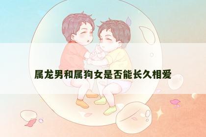 属龙男和属狗女是否能长久相爱 属龙男和属狗女是否能长久相爱