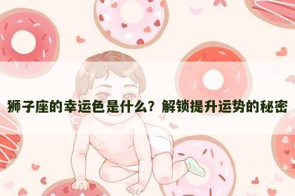 狮子座的幸运色是什么?解锁提升运势的秘密 狮子座的幸运色是什么?解锁提升运势的秘密