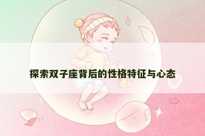 探索双子座背后的性格特征与心态 探索双子座背后的性格特征与心态
