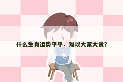 什么生肖运势平平,难以大富大贵? 什么生肖运势平平,难以大富大贵?