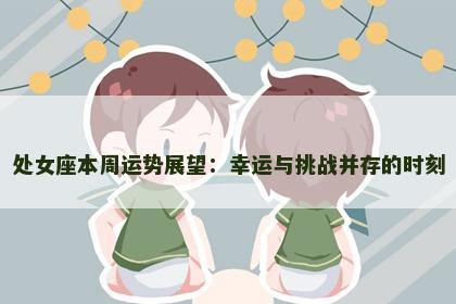 处女座本周运势展望:幸运与挑战并存的时刻 处女座本周运势展望:幸运与挑战并存的时刻