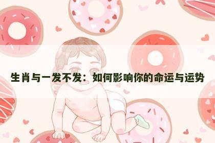 生肖与一发不发:如何影响你的命运与运势 生肖与一发不发:如何影响你的命运与运势