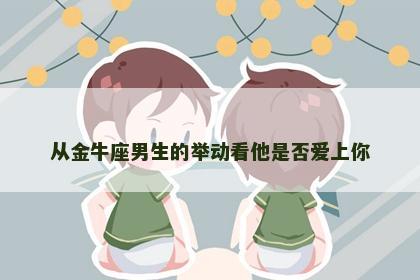 从金牛座男生的举动看他是否爱上你 从金牛座男生的举动看他是否爱上你