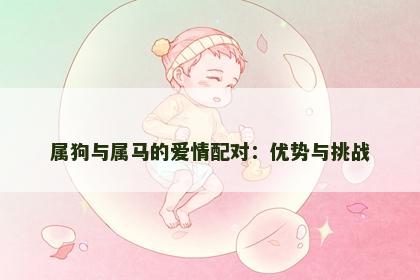 属狗与属马的爱情配对:优势与挑战 属狗与属马的爱情配对:优势与挑战