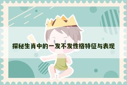 探秘生肖中的一发不发性格特征与表现 探秘生肖中的一发不发性格特征与表现