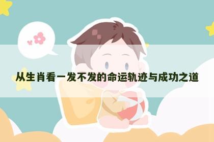 从生肖看一发不发的命运轨迹与成功之道 从生肖看一发不发的命运轨迹与成功之道
