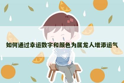 如何通过幸运数字和颜色为属龙人增添运气 如何通过幸运数字和颜色为属龙人增添运气