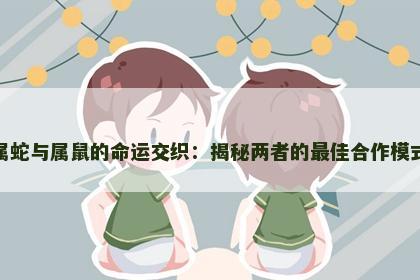属蛇与属鼠的命运交织:揭秘两者的最佳合作模式 属蛇与属鼠的命运交织:揭秘两者的最佳合作模式