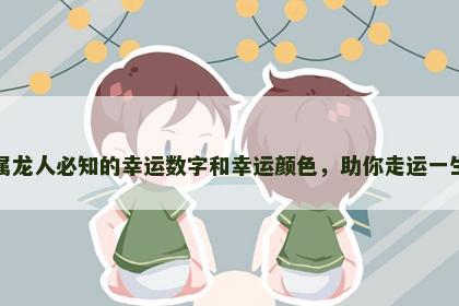 属龙人必知的幸运数字和幸运颜色,助你走运一生 属龙人必知的幸运数字和幸运颜色,助你走运一生