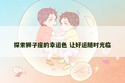 探索狮子座的幸运色 让好运随时光临 探索狮子座的幸运色 让好运随时光临