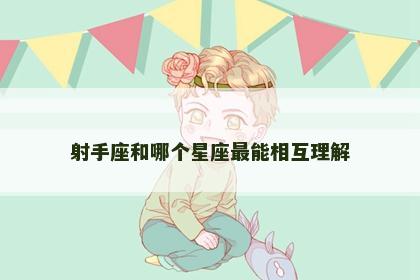 射手座和哪个星座最能相互理解 射手座和哪个星座最能相互理解
