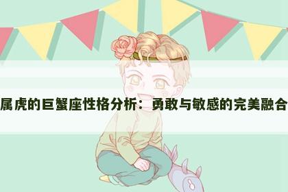 属虎的巨蟹座性格分析：勇敢与敏感的完美融合