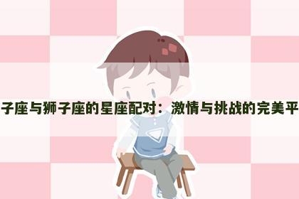 狮子座与狮子座的星座配对:激情与挑战的完美平衡 狮子座与狮子座的星座配对:激情与挑战的完美平衡