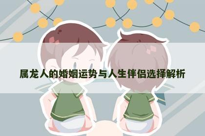 属龙人的婚姻运势与人生伴侣选择解析 属龙人的婚姻运势与人生伴侣选择解析