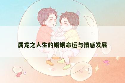 属龙之人生的婚姻命运与情感发展 属龙之人生的婚姻命运与情感发展