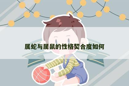 属蛇与属鼠的性格契合度如何 属蛇与属鼠的性格契合度如何