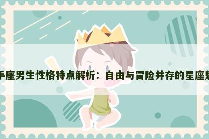 射手座男生性格特点解析:自由与冒险并存的星座魅力 射手座男生性格特点解析:自由与冒险并存的星座魅力