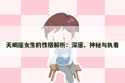 天蝎座女生的性格解析:深邃、神秘与执着 天蝎座女生的性格解析:深邃、神秘与执着