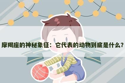 摩羯座的神秘象征:它代表的动物到底是什么? 摩羯座的神秘象征:它代表的动物到底是什么?