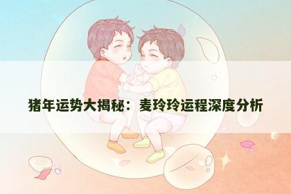 猪年运势大揭秘:麦玲玲运程深度分析 猪年运势大揭秘:麦玲玲运程深度分析