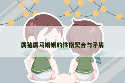 属猪属马婚姻的性格契合与矛盾 属猪属马婚姻的性格契合与矛盾