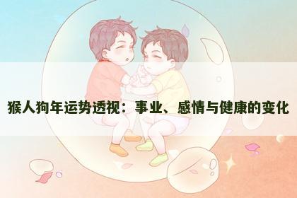 猴人狗年运势透视:事业、感情与健康的变化 猴人狗年运势透视:事业、感情与健康的变化