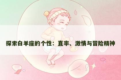 探索白羊座的个性:直率、激情与冒险精神 探索白羊座的个性:直率、激情与冒险精神