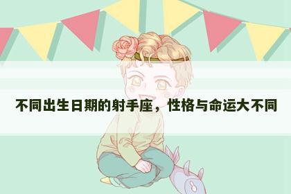 不同出生日期的射手座,性格与命运大不同 不同出生日期的射手座,性格与命运大不同