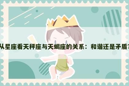 从星座看天秤座与天蝎座的关系:和谐还是矛盾? 从星座看天秤座与天蝎座的关系:和谐还是矛盾?