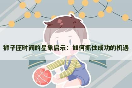 狮子座时间的星象启示:如何抓住成功的机遇 狮子座时间的星象启示:如何抓住成功的机遇