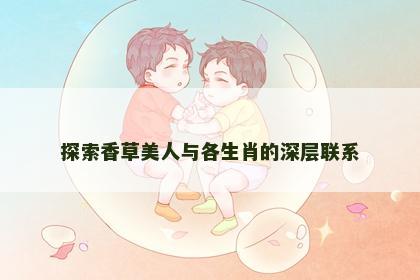 探索香草美人与各生肖的深层联系 探索香草美人与各生肖的深层联系