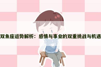 双鱼座运势解析:感情与事业的双重挑战与机遇 双鱼座运势解析:感情与事业的双重挑战与机遇