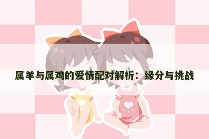 属羊与属鸡的爱情配对解析:缘分与挑战 属羊与属鸡的爱情配对解析:缘分与挑战