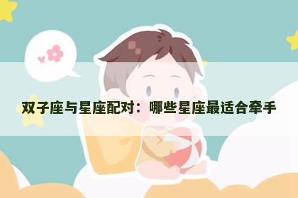 双子座与星座配对:哪些星座最适合牵手 双子座与星座配对:哪些星座最适合牵手