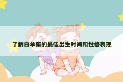 了解白羊座的最佳出生时间和性格表现 了解白羊座的最佳出生时间和性格表现