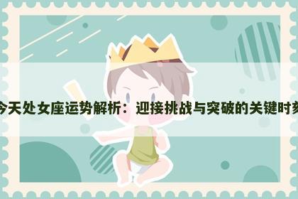 今天处女座运势解析：迎接挑战与突破的关键时刻