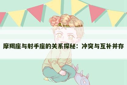 摩羯座与射手座的关系探秘:冲突与互补并存 摩羯座与射手座的关系探秘:冲突与互补并存