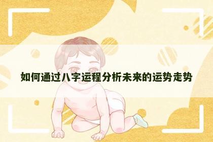 如何通过八字运程分析未来的运势走势 如何通过八字运程分析未来的运势走势