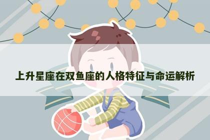 上升星座在双鱼座的人格特征与命运解析 上升星座在双鱼座的人格特征与命运解析
