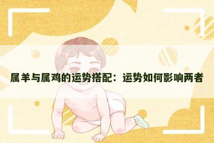 属羊与属鸡的运势搭配:运势如何影响两者 属羊与属鸡的运势搭配:运势如何影响两者