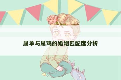 属羊与属鸡的婚姻匹配度分析 属羊与属鸡的婚姻匹配度分析