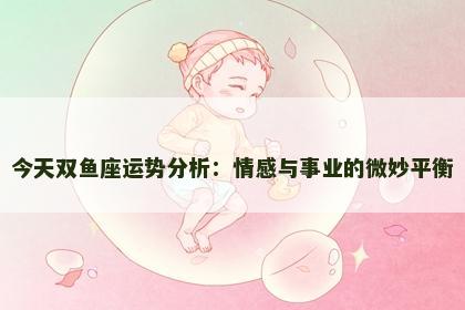今天双鱼座运势分析:情感与事业的微妙平衡 今天双鱼座运势分析:情感与事业的微妙平衡