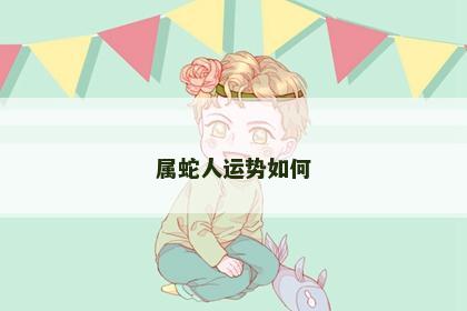属蛇人运势如何 属蛇人运势如何