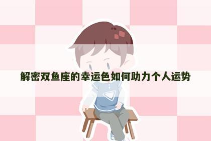 解密双鱼座的幸运色如何助力个人运势 解密双鱼座的幸运色如何助力个人运势