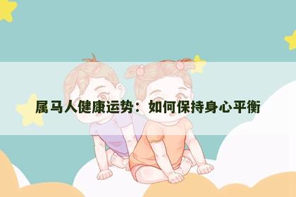 属马人健康运势:如何保持身心平衡 属马人健康运势:如何保持身心平衡