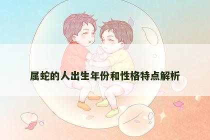 属蛇的人出生年份和性格特点解析 属蛇的人出生年份和性格特点解析