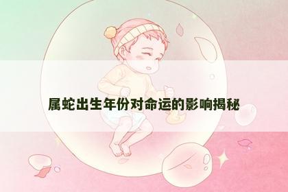 属蛇出生年份对命运的影响揭秘