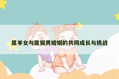 属羊女与属猴男婚姻的共同成长与挑战